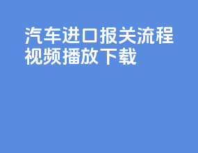 汽车进口报关流程视频播放下载