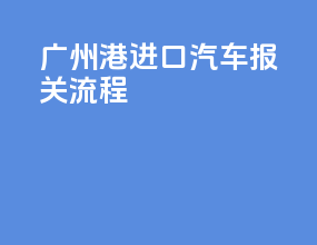 广州港进口汽车报关流程