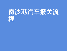 南沙港汽车报关流程