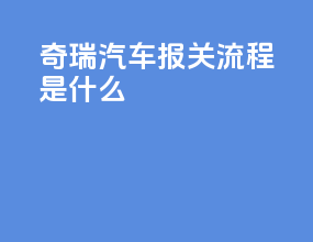 奇瑞汽车报关流程是什么