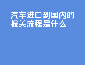 汽车进口到国内的报关流程是什么