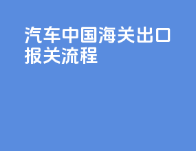 汽车中国海关出口报关流程