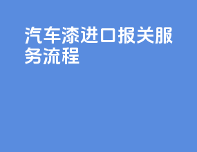 汽车漆进口报关服务流程