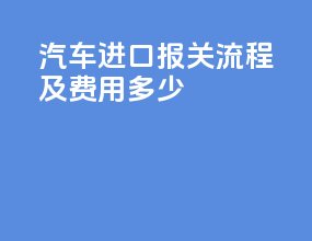 汽车进口报关流程及费用多少