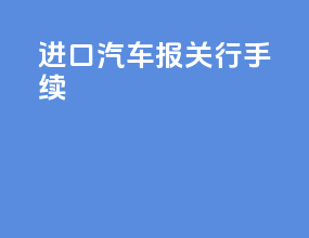 进口汽车报关行手续