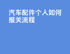 汽车配件个人如何报关流程