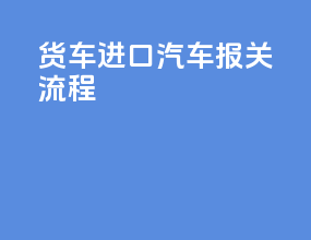 货车进口汽车报关流程