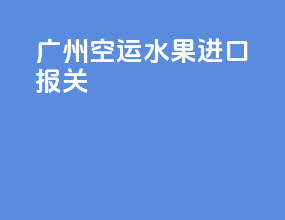 广州空运水果进口报关