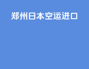 郑州日本空运进口