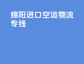 绵阳进口空运物流专线