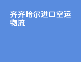 齐齐哈尔进口空运物流