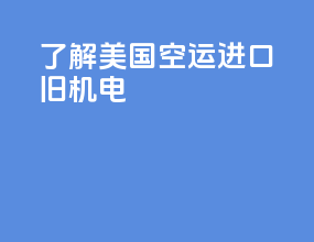 了解美国空运进口旧机电