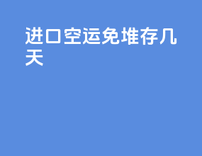进口空运免堆存几天