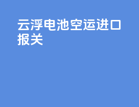 云浮电池空运进口报关