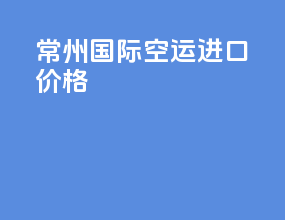 常州国际空运进口价格