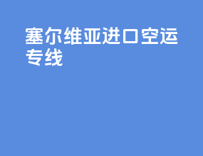 塞尔维亚进口空运专线