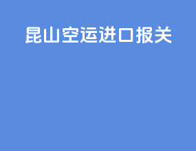 昆山空运进口报关