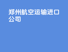 郑州航空运输进口公司