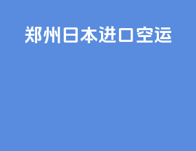 郑州日本进口空运