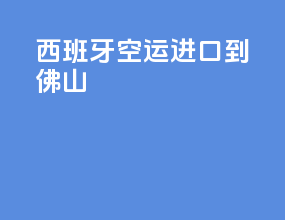 西班牙空运进口到佛山