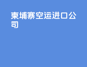 柬埔寨空运进口公司