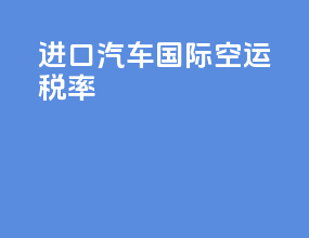 进口汽车国际空运税率