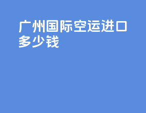 广州国际空运进口多少钱