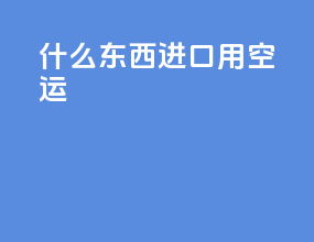 什么东西进口用空运
