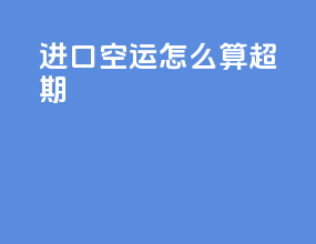进口空运怎么算超期