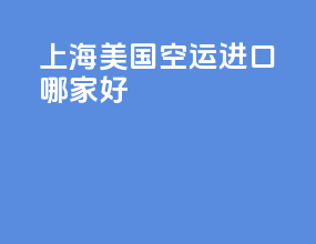 上海美国空运进口哪家好