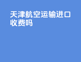 天津航空运输进口收费吗