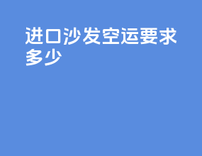 进口沙发空运要求多少