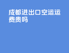 成都进出口空运运费贵吗