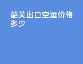 韶关出口空运价格多少
