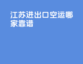 江苏进出口空运哪家靠谱