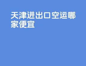 天津进出口空运哪家便宜