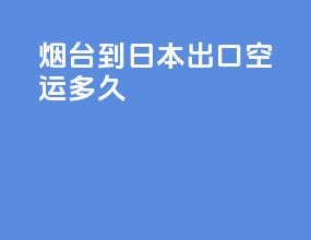 烟台到日本出口空运多久
