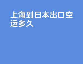 上海到日本出口空运多久