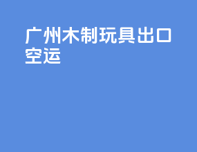 广州木制玩具出口空运