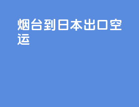 烟台到日本出口空运