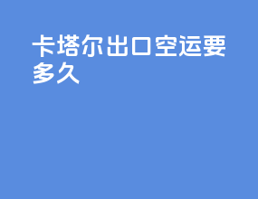 卡塔尔出口空运要多久