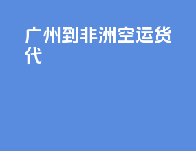 广州到非洲空运货代