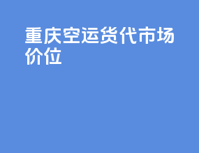 重庆空运货代市场价位