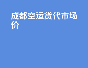 成都空运货代市场价