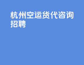 杭州空运货代咨询招聘