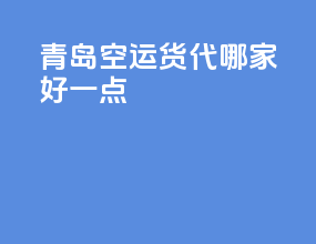 青岛空运货代哪家好一点