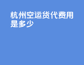 杭州空运货代费用是多少