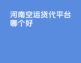 河南空运货代平台哪个好