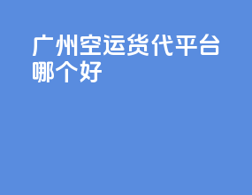 广州空运货代平台哪个好