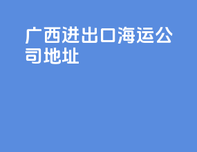 广西进出口海运公司地址